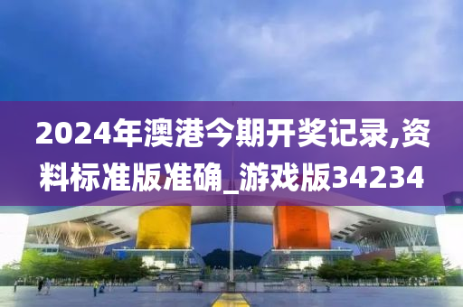 2024年澳港今期开奖记录,资料标准版准确_游戏版34234