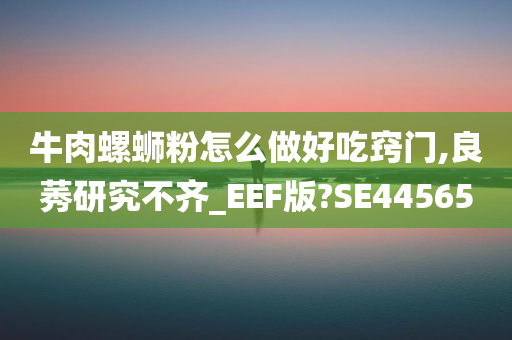 牛肉螺蛳粉怎么做好吃窍门,良莠研究不齐_EEF版?SE44565