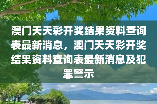 澳门天天彩开奖结果资料查询表最新消息，澳门天天彩开奖结果资料查询表最新消息及犯罪警示