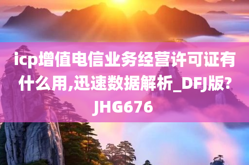 icp增值电信业务经营许可证有什么用,迅速数据解析_DFJ版?JHG676