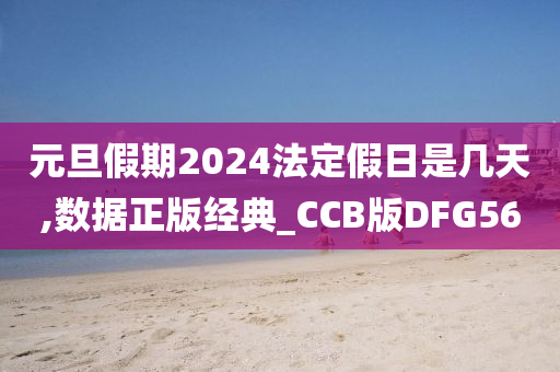 元旦假期2024法定假日是几天,数据正版经典_CCB版DFG56