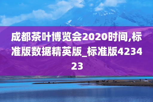 成都茶叶博览会2020时间,标准版数据精英版_标准版423423