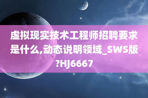 虚拟现实技术工程师招聘要求是什么,动态说明领域_SWS版?HJ6667