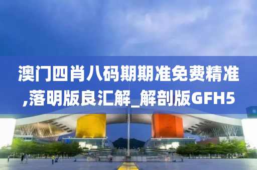 澳门四肖八码期期准免费精准,落明版良汇解_解剖版GFH5