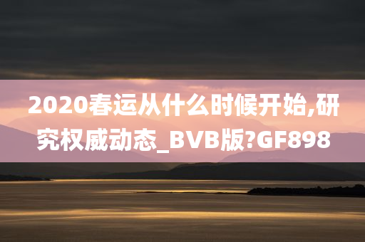 2020春运从什么时候开始,研究权威动态_BVB版?GF898