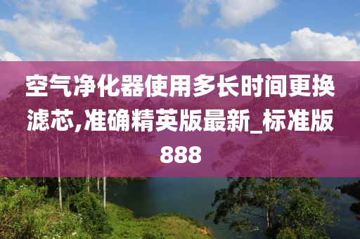 空气净化器使用多长时间更换滤芯,准确精英版最新_标准版888