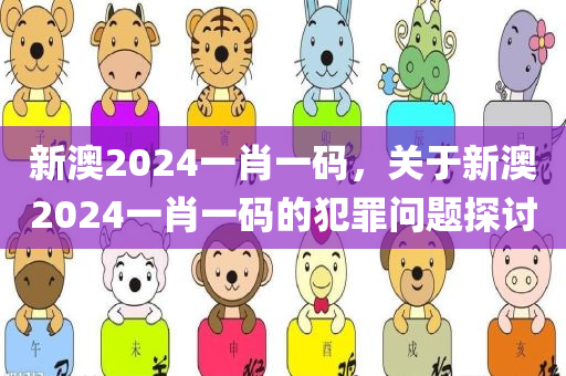 新澳2024一肖一码，关于新澳2024一肖一码的犯罪问题探讨