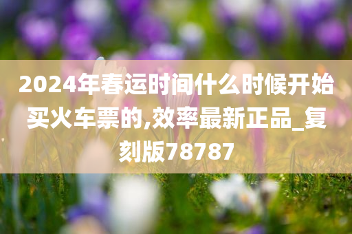 2024年春运时间什么时候开始买火车票的,效率最新正品_复刻版78787