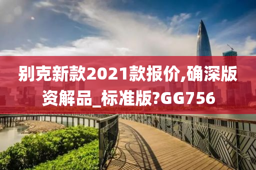 别克新款2021款报价,确深版资解品_标准版?GG756