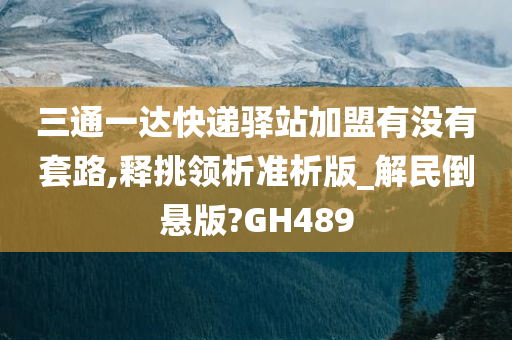 三通一达快递驿站加盟有没有套路,释挑领析准析版_解民倒悬版?GH489