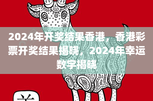 2024年开奖结果香港，香港彩票开奖结果揭晓，2024年幸运数字揭晓