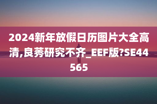 2024新年放假日历图片大全高清,良莠研究不齐_EEF版?SE44565