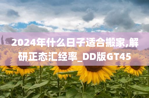 2024年什么日子适合搬家,解研正态汇经率_DD版GT45