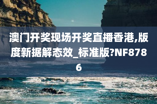 澳门开奖现场开奖直播香港,版度新据解态效_标准版?NF8786