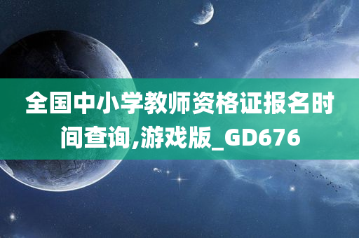 全国中小学教师资格证报名时间查询,游戏版_GD676