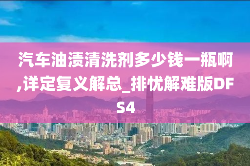 汽车油渍清洗剂多少钱一瓶啊,详定复义解总_排忧解难版DFS4