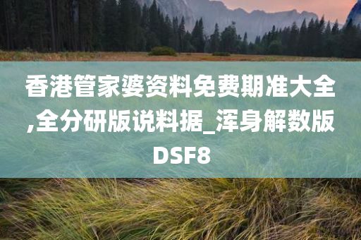 香港管家婆资料免费期准大全,全分研版说料据_浑身解数版DSF8