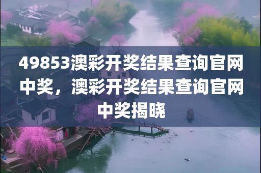 49853澳彩开奖结果查询官网中奖，澳彩开奖结果查询官网中奖揭晓