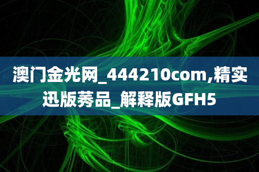 澳门金光网_444210com,精实迅版莠品_解释版GFH5