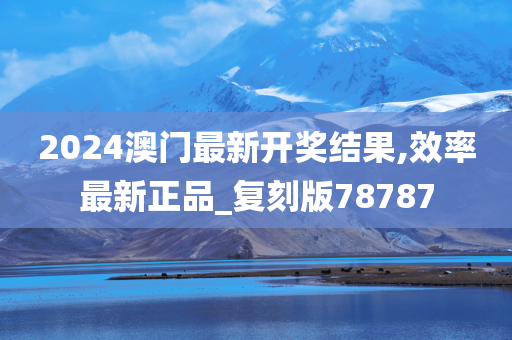 2024澳门最新开奖结果,效率最新正品_复刻版78787