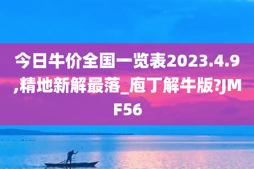 今日牛价全国一览表2023.4.9,精地新解最落_庖丁解牛版?JMF56