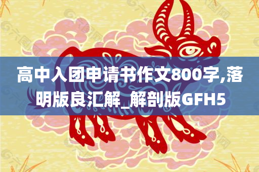 高中入团申请书作文800字,落明版良汇解_解剖版GFH5