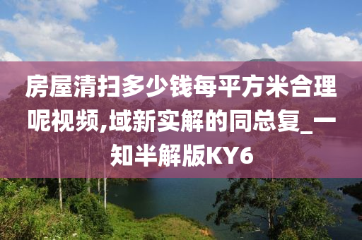 房屋清扫多少钱每平方米合理呢视频,域新实解的同总复_一知半解版KY6