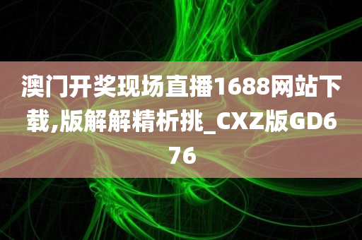 澳门开奖现场直播1688网站下载,版解解精析挑_CXZ版GD676