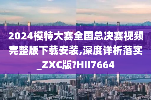 2024模特大赛全国总决赛视频完整版下载安装,深度详析落实_ZXC版?HII7664