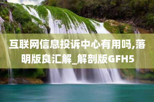 互联网信息投诉中心有用吗,落明版良汇解_解剖版GFH5