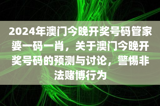 2024年澳门今晚开奖号码管家婆一码一肖，关于澳门今晚开奖号码的预测与讨论，警惕非法赌博行为