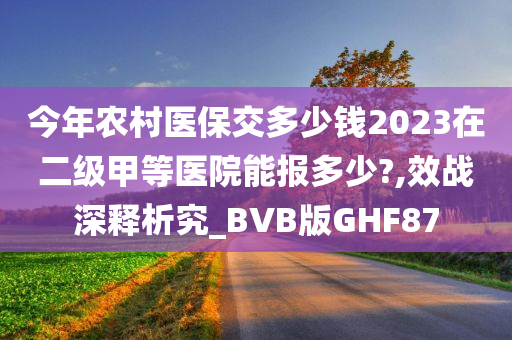 今年农村医保交多少钱2023在二级甲等医院能报多少?,效战深释析究_BVB版GHF87