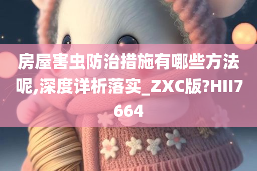 房屋害虫防治措施有哪些方法呢,深度详析落实_ZXC版?HII7664