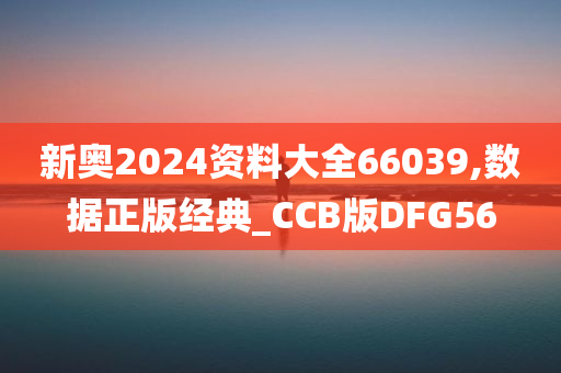 新奥2024资料大全66039,数据正版经典_CCB版DFG56