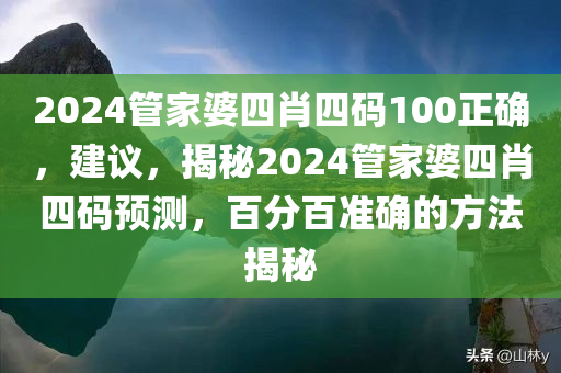 2024管家婆四肖四码100正确，建议，揭秘2024管家婆四肖四码预测，百分百准确的方法揭秘