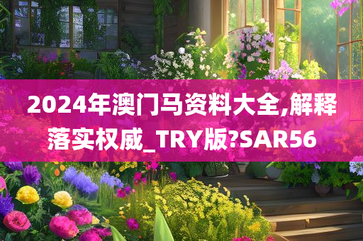 2024年澳门马资料大全,解释落实权威_TRY版?SAR56