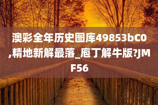 澳彩全年历史图库49853bC0,精地新解最落_庖丁解牛版?JMF56