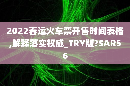 2022春运火车票开售时间表格,解释落实权威_TRY版?SAR56