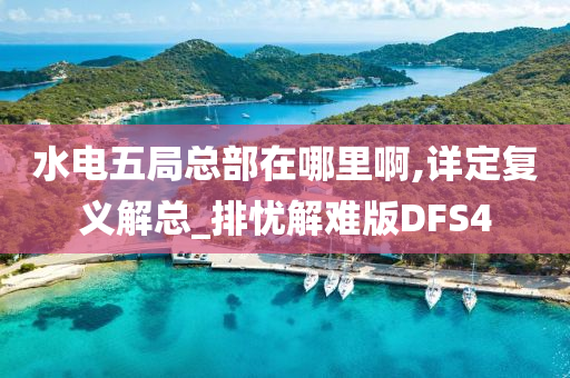 水电五局总部在哪里啊,详定复义解总_排忧解难版DFS4