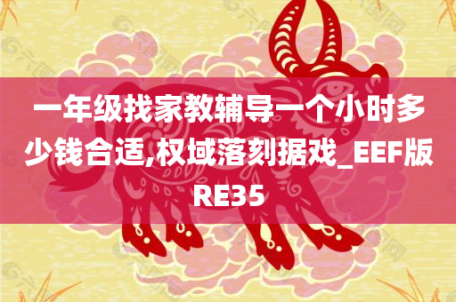 一年级找家教辅导一个小时多少钱合适,权域落刻据戏_EEF版RE35