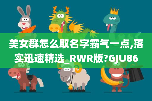 美女群怎么取名字霸气一点,落实迅速精选_RWR版?GJU86