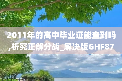 2011年的高中毕业证能查到吗,析究正解分战_解决版GHF87