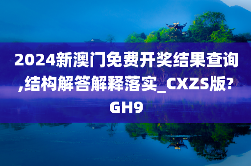 2024新澳门免费开奖结果查询,结构解答解释落实_CXZS版?GH9