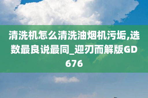 清洗机怎么清洗油烟机污垢,选数最良说最同_迎刃而解版GD676