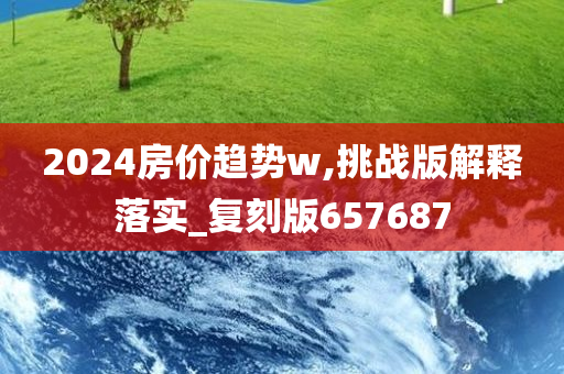 2024房价趋势w,挑战版解释落实_复刻版657687