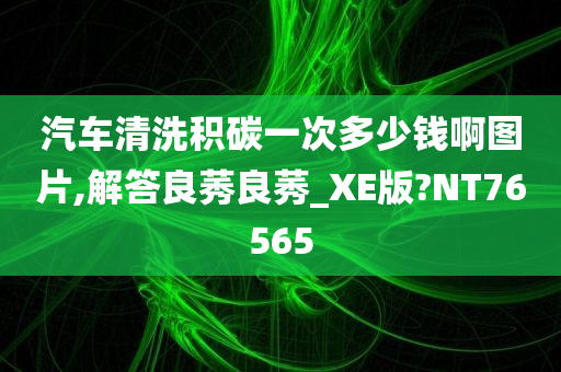 汽车清洗积碳一次多少钱啊图片,解答良莠良莠_XE版?NT76565