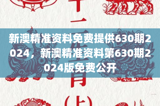 新澳精准资料免费提供630期2024，新澳精准资料第630期2024版免费公开