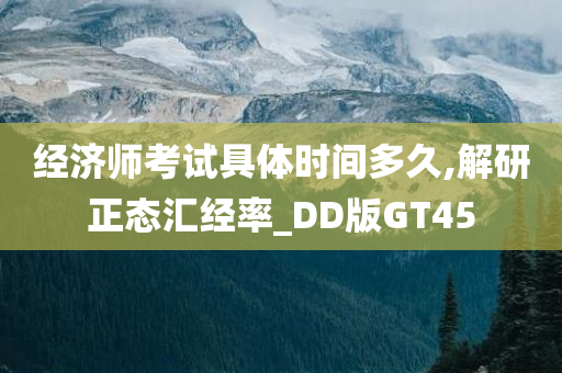 经济师考试具体时间多久,解研正态汇经率_DD版GT45