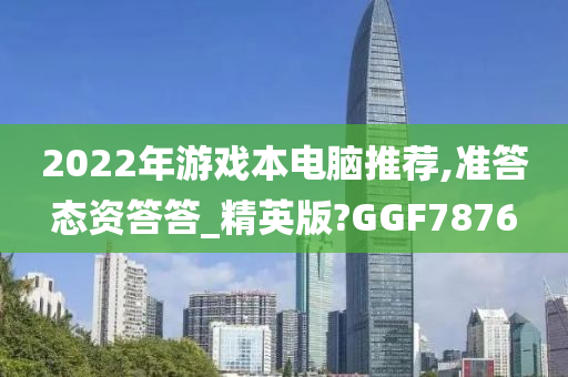 2022年游戏本电脑推荐,准答态资答答_精英版?GGF7876