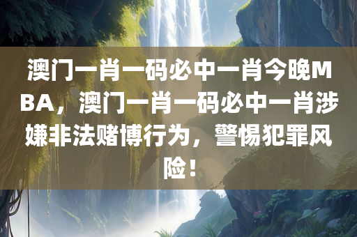 澳门一肖一码必中一肖今晚MBA，澳门一肖一码必中一肖涉嫌非法赌博行为，警惕犯罪风险！